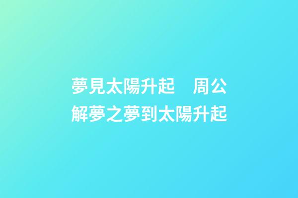 夢見太陽升起　周公解夢之夢到太陽升起